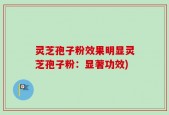 灵芝孢子粉效果明显灵芝孢子粉：显著功效)