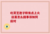 吃灵芝孢子粉有点上火 这是怎么回事该如何应对