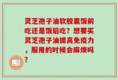 灵芝孢子油软胶囊饭前吃还是饭后吃？想要买灵芝孢子油提高免疫力，服用的时候会麻烦吗？