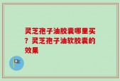灵芝孢子油胶囊哪里买？灵芝孢子油软胶囊的效果