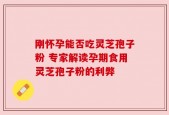 刚怀孕能否吃灵芝孢子粉 专家解读孕期食用灵芝孢子粉的利弊