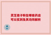 灵芝孢子粉在哪些药店可以买到及其功效解析