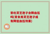 常吃灵芝孢子会降血压吗(常食用灵芝孢子或有降低血压效果)