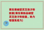 赛乐赛破壁灵芝孢孑粉胶囊(赛乐赛新品破壁灵芝孢子粉胶囊，助力增强免疫力)