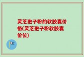 灵芝孢子粉的软胶囊价格(灵芝孢子粉软胶囊价位)