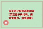 灵芝孢子粉炖鸡的功效(灵芝孢子粉炖鸡，提升免疫力、滋养健康)