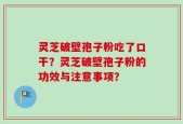 灵芝破壁孢子粉吃了口干？灵芝破壁孢子粉的功效与注意事项？