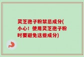 灵芝孢子粉禁忌成分(小心！使用灵芝孢子粉时要避免这些成分)