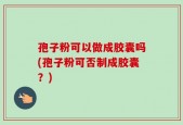 孢子粉可以做成胶囊吗(孢子粉可否制成胶囊？)