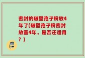 密封的破壁孢子粉放4年了(破壁孢子粉密封放置4年，是否还适用？)