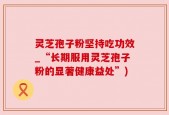 灵芝孢子粉坚持吃功效_“长期服用灵芝孢子粉的显著健康益处”)