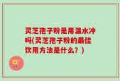 灵芝孢子粉是用温水冲吗(灵芝孢子粉的最佳饮用方法是什么？)