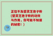正信不及壁灵芝孢子粉(壁灵芝孢子粉的功效与作用，你可能不知道的秘密！)