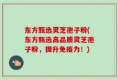 东方甄选灵芝孢子粉(东方甄选高品质灵芝孢子粉，提升免疫力！)