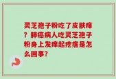 灵芝孢子粉吃了皮肤痒？肺癌病人吃灵芝孢子粉身上发痒起疙瘩是怎么回事？