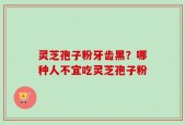 灵芝孢子粉牙齿黑？哪种人不宜吃灵芝孢子粉