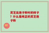 灵芝出孢子粉时的样子？什么是纯正的灵芝孢子粉