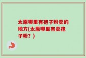 太原哪里有孢子粉卖的地方(太原哪里有卖孢子粉？)