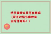 结节囊肿吃灵芝有用吗 (灵芝对结节囊肿有治疗作用吗？)