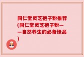 同仁堂灵芝孢子粉推荐(同仁堂灵芝孢子粉——自然养生的必备佳品)