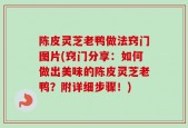 陈皮灵芝老鸭做法窍门图片(窍门分享：如何做出美味的陈皮灵芝老鸭？附详细步骤！)