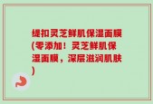 缇扣灵芝鲜肌保湿面膜(零添加！灵芝鲜肌保湿面膜，深层滋润肌肤)