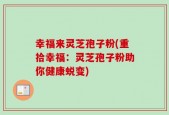 幸福来灵芝孢子粉(重拾幸福：灵芝孢子粉助你健康蜕变)
