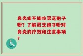 鼻炎能不能吃灵芝孢子粉？了解灵芝孢子粉对鼻炎的疗效和注意事项？