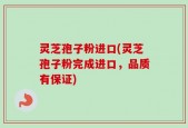 灵芝孢子粉进口(灵芝孢子粉完成进口，品质有保证)