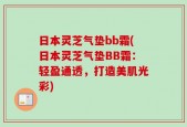日本灵芝气垫bb霜(日本灵芝气垫BB霜：轻盈通透，打造美肌光彩)