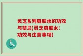 灵芝系列爽肤水的功效与禁忌(灵芝爽肤水：功效与注意事项)