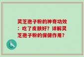灵芝孢子粉的神奇功效：吃了皮肤好？详解灵芝孢子粉的保健作用？