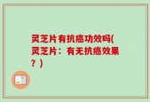 灵芝片有抗癌功效吗(灵芝片：有无抗癌效果？)