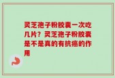 灵芝孢子粉胶囊一次吃几片？灵芝孢子粉胶囊是不是真的有抗癌的作用