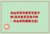 白山市百珍堂灵芝孢子粉(百珍堂灵芝孢子粉：白山市的健康之选)
