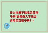 什么体质不能吃灵芝孢子粉(有哪些人不适合食用灵芝孢子粉？)
