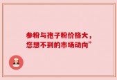 参粉与孢子粉价格大，您想不到的市场动向”