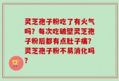 灵芝孢子粉吃了有火气吗？每次吃破壁灵芝孢子粉后都有点肚子痛？灵芝孢子粉不易消化吗？