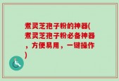 煮灵芝孢子粉的神器(煮灵芝孢子粉必备神器，方便易用，一键操作)