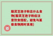 服灵芝孢子粉忌什么食物(服灵芝孢子粉应注意饮食搭配，避免与某些食物同时食用)