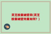 灵芝胶囊破壁率(灵芝胶囊破壁效果如何？)