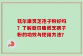 菇尔康灵芝孢子粉好吗？了解菇尔康灵芝孢子粉的功效与使用方法？