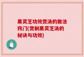 黑灵芝功效煲汤的做法窍门(煲制黑灵芝汤的秘诀与功效)
