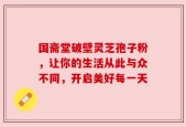 国斋堂破壁灵芝孢子粉，让你的生活从此与众不同，开启美好每一天