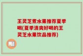 王灵芝煮水果推荐夏季喝(夏季清爽好喝的王灵芝水果饮品推荐)
