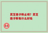 灵芝孢子粉止咳？灵芝孢子粉有什么好处