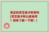 真正的灵芝孢子粉苦吗(灵芝孢子粉口感如何？简单了解一下吧！)