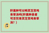 肝囊肿可以喝灵芝煲鸡骨草汤吗(肝囊肿患者可否饮用灵芝煲鸡骨草汤？)
