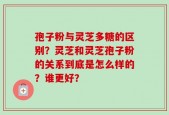 孢子粉与灵芝多糖的区别？灵芝和灵芝孢子粉的关系到底是怎么样的？谁更好？