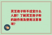 灵芝孢子粉不适宜什么人群？了解灵芝孢子粉的副作用及使用注意事项？